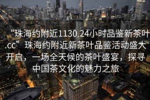 “珠海約附近1130.24小時品鑒新茶葉.cc”珠海約附近新茶葉品鑒活動盛大開啟，一場全天候的茶葉盛宴，探尋中國茶文化的魅力之旅