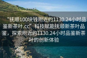 “撫順100塊錢附近約1130.24小時品鑒新茶葉.cc”科技賦能撫順新茶葉品鑒，探索附近約1130.24小時品鑒新茶葉的創新體驗