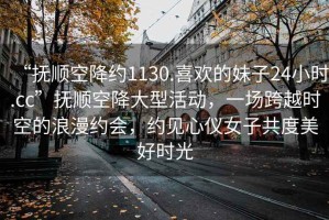 “撫順空降約1130.喜歡的妹子24小時(shí).cc”撫順空降大型活動(dòng)，一場(chǎng)跨越時(shí)空的浪漫約會(huì)，約見(jiàn)心儀女子共度美好時(shí)光