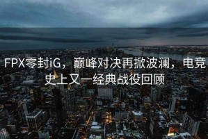 FPX零封iG，巔峰對決再掀波瀾，電競史上又一經(jīng)典戰(zhàn)役回顧