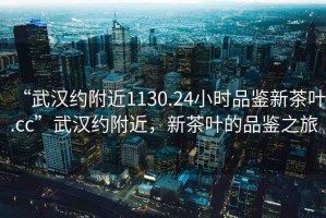 “武漢約附近1130.24小時品鑒新茶葉.cc”武漢約附近，新茶葉的品鑒之旅