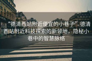 “德清西站附近便宜的小巷子”德清西站附近科技探索的新領地，隱秘小巷中的智慧脈絡
