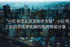 “小紅書怎么找賣的學生妹”小紅書上如何尋找學生妹的購物體驗分享