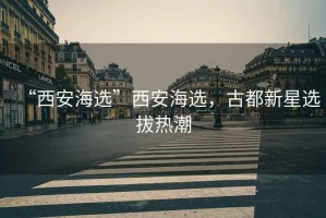 “西安海選”西安海選，古都新星選拔熱潮