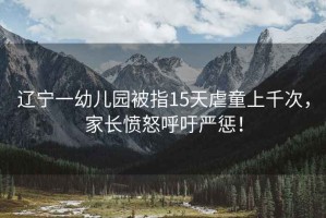 遼寧一幼兒園被指15天虐童上千次，家長憤怒呼吁嚴懲！