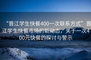“晉江學(xué)生快餐400一次聯(lián)系方式”晉江學(xué)生快餐市場(chǎng)的新動(dòng)態(tài)，關(guān)于一次400元快餐的探討與警示