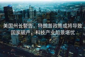 美國(guó)州長(zhǎng)警告，特朗普政策或?qū)?dǎo)致國(guó)家破產(chǎn)，科技產(chǎn)業(yè)前景堪憂