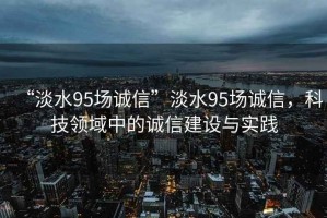 “淡水95場誠信”淡水95場誠信，科技領域中的誠信建設與實踐