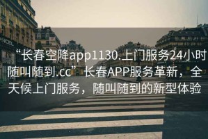 “長春空降app1130.上門服務24小時隨叫隨到.cc”長春APP服務革新，全天候上門服務，隨叫隨到的新型體驗