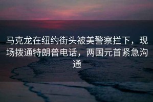 馬克龍?jiān)诩~約街頭被美警察攔下，現(xiàn)場(chǎng)撥通特朗普電話，兩國(guó)元首緊急溝通