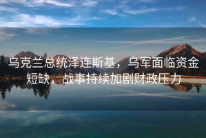 烏克蘭總統(tǒng)澤連斯基，烏軍面臨資金短缺，戰(zhàn)事持續(xù)加劇財政壓力