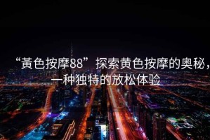 “黃色按摩88”探索黃色按摩的奧秘，一種獨特的放松體驗