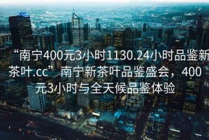 “南寧400元3小時(shí)1130.24小時(shí)品鑒新茶葉.cc”南寧新茶葉品鑒盛會(huì)，400元3小時(shí)與全天候品鑒體驗(yàn)