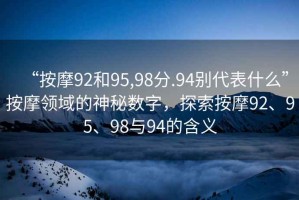 “按摩92和95,98分.94別代表什么”按摩領域的神秘數字，探索按摩92、95、98與94的含義