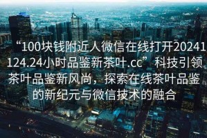 “100塊錢附近人微信在線打開20241124.24小時品鑒新茶葉.cc”科技引領茶葉品鑒新風尚，探索在線茶葉品鑒的新紀元與微信技術的融合