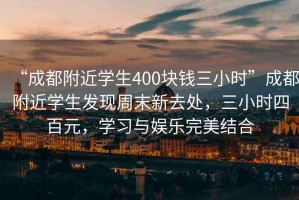 “成都附近學生400塊錢三小時”成都附近學生發現周末新去處，三小時四百元，學習與娛樂完美結合