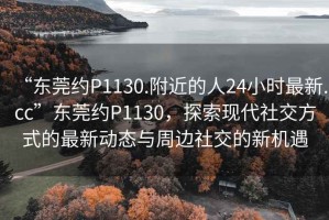 “東莞約P1130.附近的人24小時最新.cc”東莞約P1130，探索現代社交方式的最新動態與周邊社交的新機遇