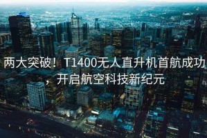 兩大突破！T1400無人直升機首航成功，開啟航空科技新紀元