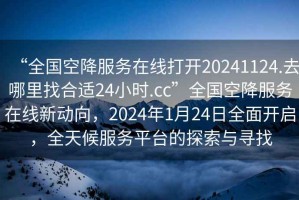 “全國空降服務在線打開20241124.去哪里找合適24小時.cc”全國空降服務在線新動向，2024年1月24日全面開啟，全天候服務平臺的探索與尋找