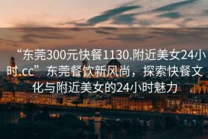 “東莞300元快餐1130.附近美女24小時.cc”東莞餐飲新風尚，探索快餐文化與附近美女的24小時魅力