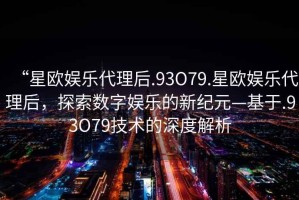 “星歐娛樂代理后.93O79.星歐娛樂代理后，探索數(shù)字娛樂的新紀(jì)元—基于.93O79技術(shù)的深度解析