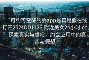 “可約可空降約會app是真是假在線打開2024DD1126.附近美女24小時.cc”探索真實與虛幻，約會應用中的真實與假想