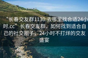 “長春交友群1130.去哪里找合適24小時.cc”長春交友群，如何找到適合自己的社交圈子，24小時不打烊的交友盛宴