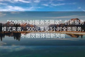 “500元3小時服務不限次”創新服務模式來襲，500元享受3小時全面服務，不限次數體驗新風尚