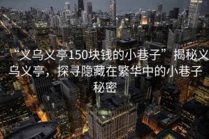 “義烏義亭150塊錢的小巷子”揭秘義烏義亭，探尋隱藏在繁華中的小巷子秘密