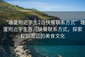 “塘廈附近學生2百快餐聯系方式”塘廈附近學生百元快餐聯系方式，探索校園周邊的美食文化
