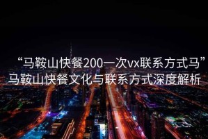 “馬鞍山快餐200一次vx聯系方式馬”馬鞍山快餐文化與聯系方式深度解析