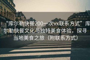 “庫爾勒快餐200一次vx聯系方式”庫爾勒快餐文化與獨特美食體驗，探尋當地美食之旅（附聯系方式）