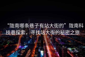 “隴南哪條巷子有站大街的”隴南科技巷探索，尋找站大街的秘密之旅