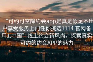 “可約可空降約會app是真是假足不出戶享受服務上門任你挑選1114.官網(wǎng)備用1.中國”線上約會新風尚，探索真實可約的約會APP的魅力