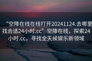 “空降在線在線打開20241124.去哪里找合適24小時.cc”空降在線，探索24小時.cc，尋找全天候娛樂新領域