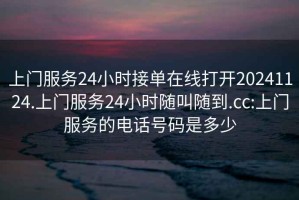 上門服務24小時接單在線打開20241124.上門服務24小時隨叫隨到.cc:上門服務的電話號碼是多少