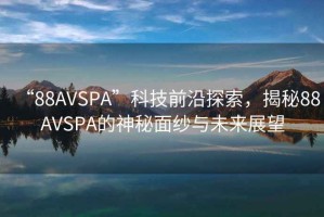 “88AVSPA”科技前沿探索，揭秘88AVSPA的神秘面紗與未來展望