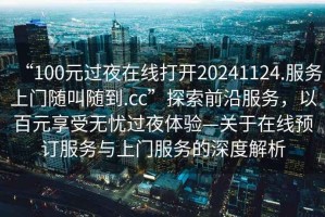 “100元過夜在線打開20241124.服務上門隨叫隨到.cc”探索前沿服務，以百元享受無憂過夜體驗—關于在線預訂服務與上門服務的深度解析