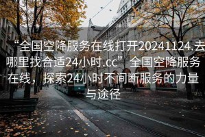 “全國空降服務在線打開20241124.去哪里找合適24小時.cc”全國空降服務在線，探索24小時不間斷服務的力量與途徑