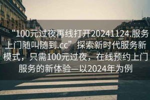 “100元過夜再線打開20241124.服務上門隨叫隨到.cc”探索新時代服務新模式，只需100元過夜，在線預約上門服務的新體驗—以2024年為例