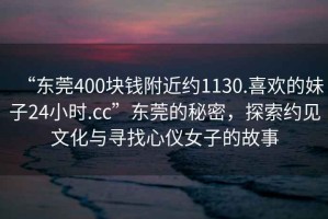“東莞400塊錢附近約1130.喜歡的妹子24小時.cc”東莞的秘密，探索約見文化與尋找心儀女子的故事