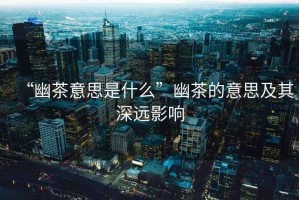 “幽茶意思是什么”幽茶的意思及其深遠影響