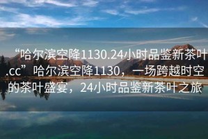 “哈爾濱空降1130.24小時品鑒新茶葉.cc”哈爾濱空降1130，一場跨越時空的茶葉盛宴，24小時品鑒新茶葉之旅