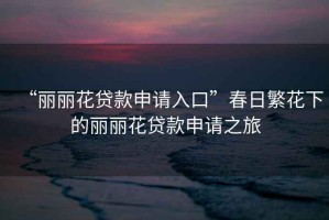 “麗麗花貸款申請入口”春日繁花下的麗麗花貸款申請之旅