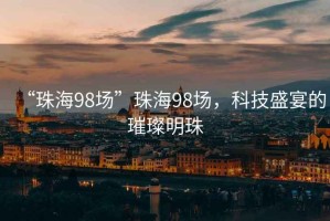 “珠海98場(chǎng)”珠海98場(chǎng)，科技盛宴的璀璨明珠