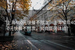 “上海400元快餐不限次”上海驚現400元快餐不限次，究竟是何體驗？