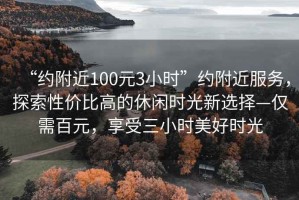 “約附近100元3小時”約附近服務，探索性價比高的休閑時光新選擇—僅需百元，享受三小時美好時光