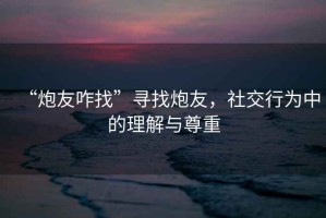 “炮友咋找”尋找炮友，社交行為中的理解與尊重