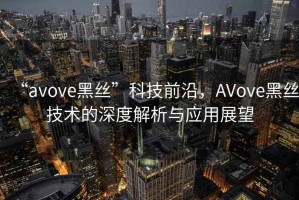 “avove黑絲”科技前沿，AVove黑絲技術的深度解析與應用展望