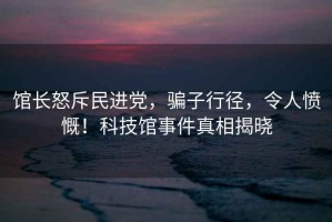 館長怒斥民進黨，騙子行徑，令人憤慨！科技館事件真相揭曉